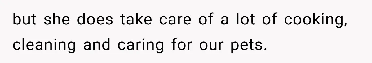 but she does take care of a lot of cooking, cleaning and caring for our pets.