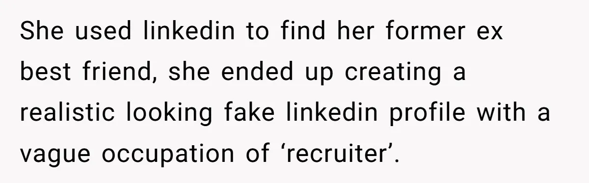 She used linkedin to find her former ex best friend, she ended up creating a realistic looking fake linkedin profile with a vague occupation of ‘recruiter’.