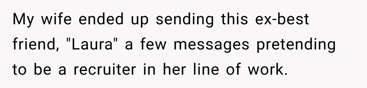 My wife ended up sending this ex-best friend, "Laura" a few messages pretending to be a recruiter in her line of work.