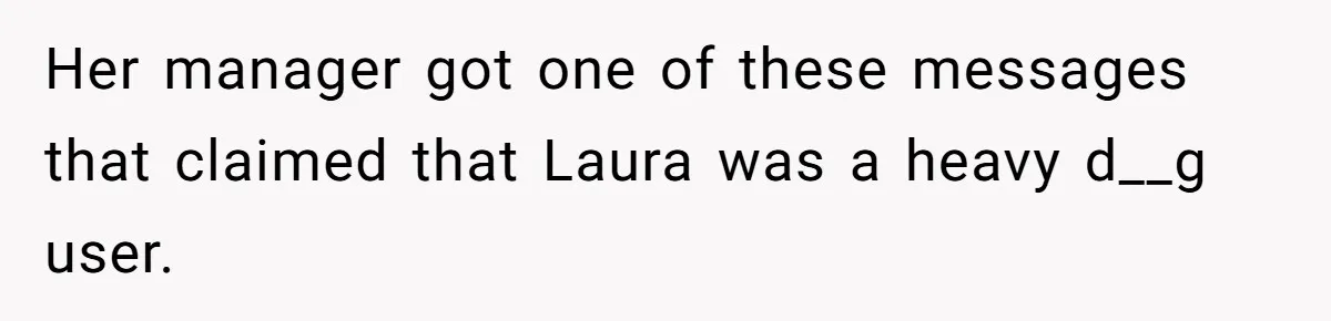 Her manager got one of these messages that claimed that Laura was a heavy d__g user.