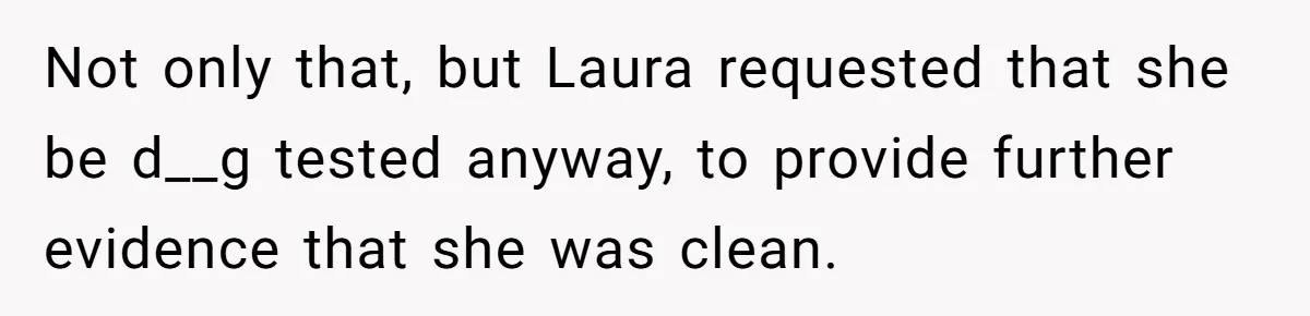 Not only that, but Laura requested that she be d__g tested anyway, to provide further evidence that she was clean.
