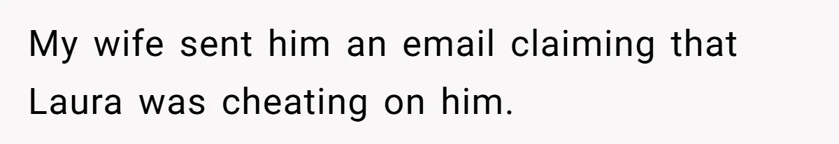 My wife sent him an email claiming that Laura was cheating on him.