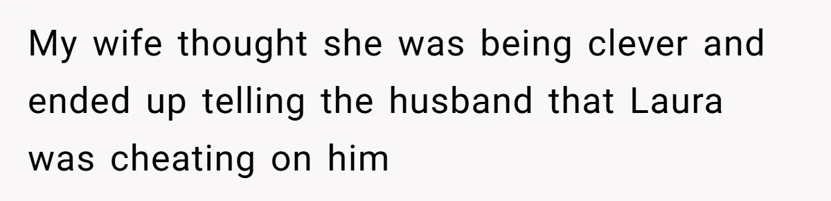 My wife thought she was being clever and ended up telling the husband that Laura was cheating on him