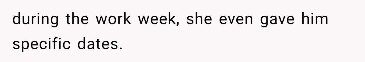 during the work week, she even gave him specific dates.