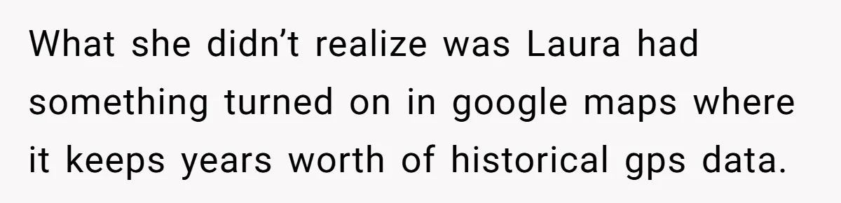 What she didn’t realize was Laura had something turned on in google maps where it keeps years worth of historical gps data.