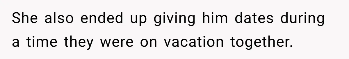 She also ended up giving him dates during a time they were on vacation together.