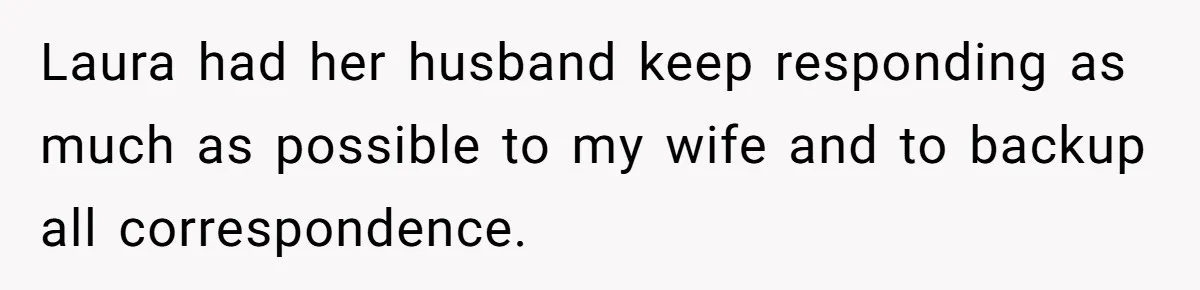Laura had her husband keep responding as much as possible to my wife and to backup all correspondence.