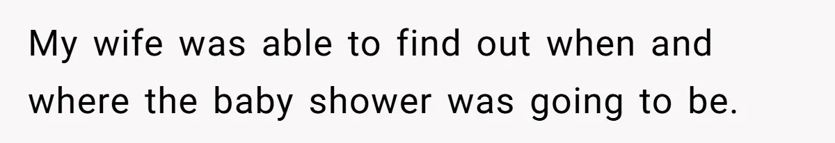 My wife was able to find out when and where the baby shower was going to be.