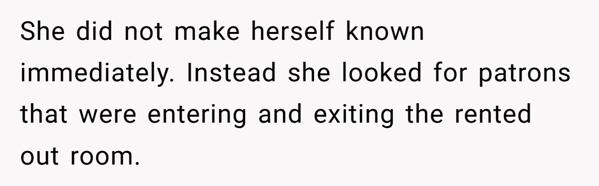 She did not make herself known immediately. Instead she looked for patrons that were entering and exiting the rented out room.