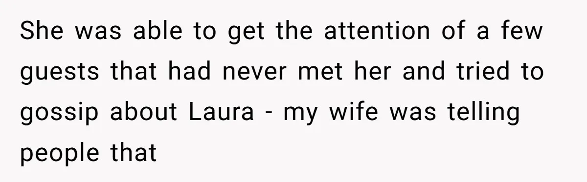 She was able to get the attention of a few guests that had never met her and tried to gossip about Laura - my wife was telling people that