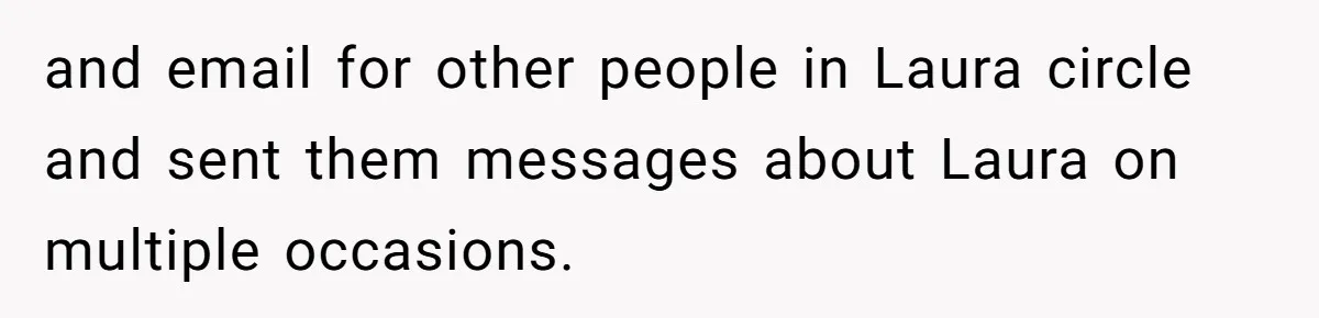 and email for other people in Laura circle and sent them messages about Laura on multiple occasions.