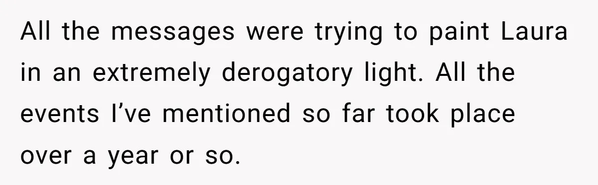 All the messages were trying to paint Laura in an extremely derogatory light. All the events I’ve mentioned so far took place over a year or so.