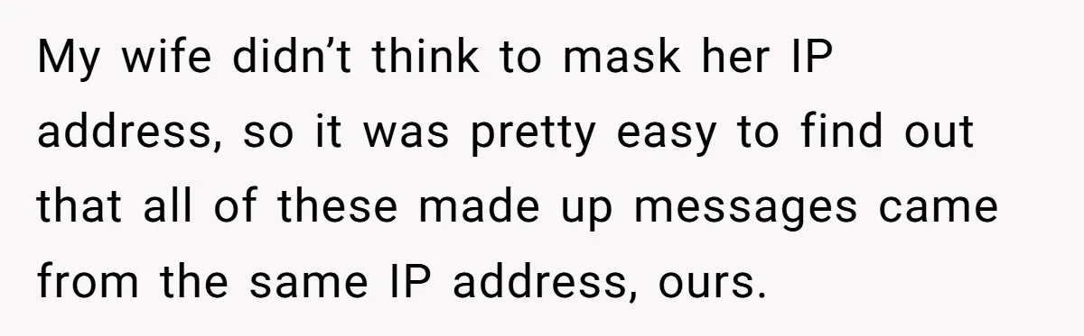 My wife didn’t think to mask her IP address, so it was pretty easy to find out that all of these made up messages came from the same IP address,...