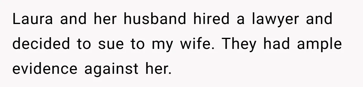 Laura and her husband hired a lawyer and decided to sue to my wife. They had ample evidence against her.
