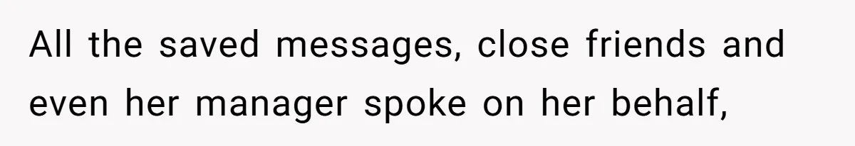 All the saved messages, close friends and even her manager spoke on her behalf,