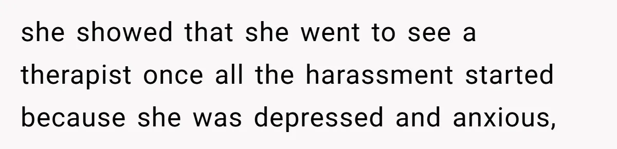 she showed that she went to see a therapist once all the harassment started because she was depressed and anxious,