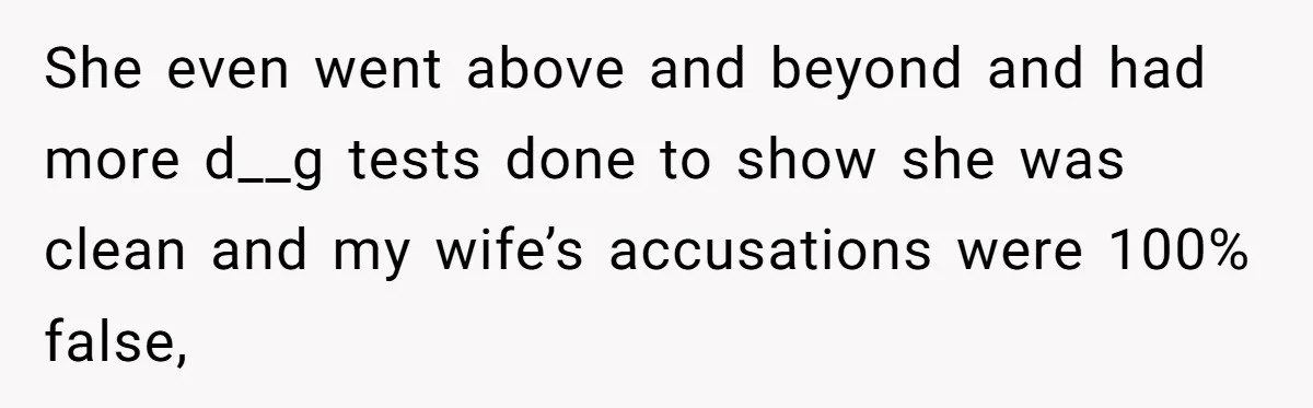 She even went above and beyond and had more d__g tests done to show she was clean and my wife’s accusations were 100% false,