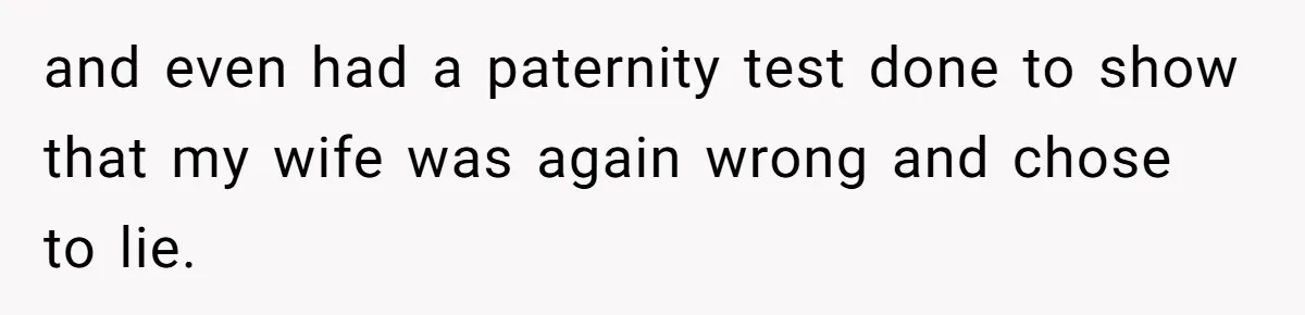 and even had a paternity test done to show that my wife was again wrong and chose to lie.