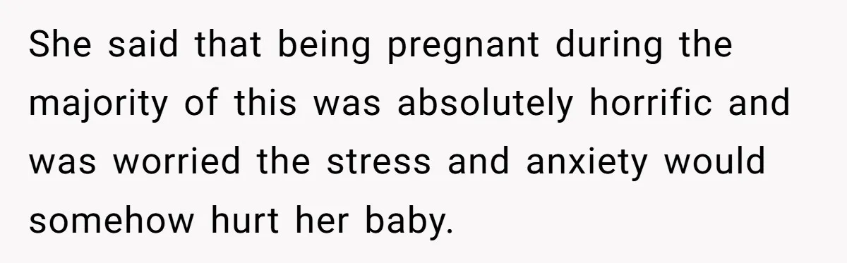 She said that being pregnant during the majority of this was absolutely horrific and was worried the stress and anxiety would somehow hurt her baby.