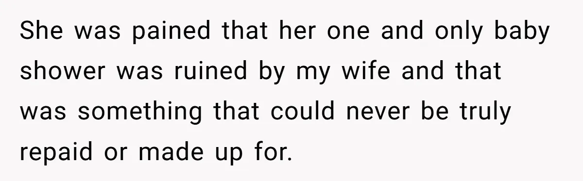 She was pained that her one and only baby shower was ruined by my wife and that was something that could never be truly repaid or made up for.