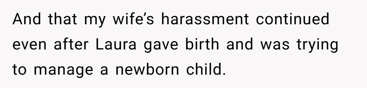 And that my wife’s harassment continued even after Laura gave birth and was trying to manage a newborn child.