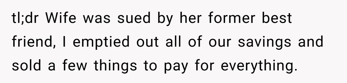tl;dr Wife was sued by her former best friend, I emptied out all of our savings and sold a few things to pay for everything.
