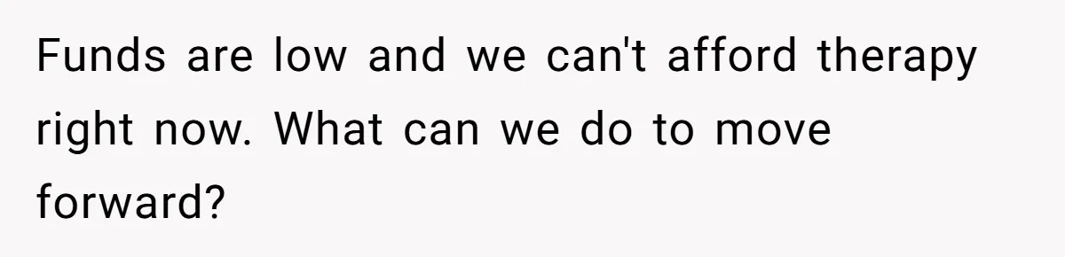 Funds are low and we can't afford therapy right now. What can we do to move forward?