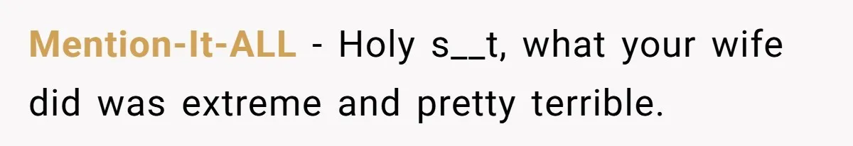 Mention-It-ALL − Holy s__t, what your wife did was extreme and pretty terrible.