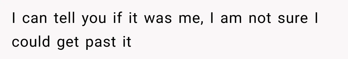 I can tell you if it was me, I am not sure I could get past it