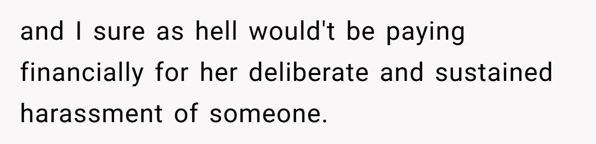 and I sure as hell would't be paying financially for her deliberate and sustained harassment of someone.