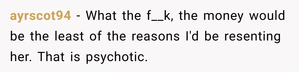 ayrscot94 − What the f__k, the money would be the least of the reasons I'd be resenting her. That is psychotic.