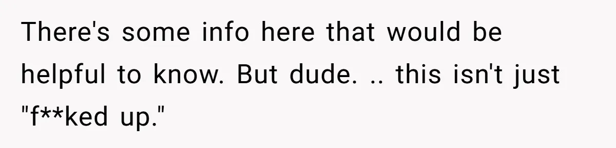 There's some info here that would be helpful to know. But dude. .. this isn't just "f**ked up."