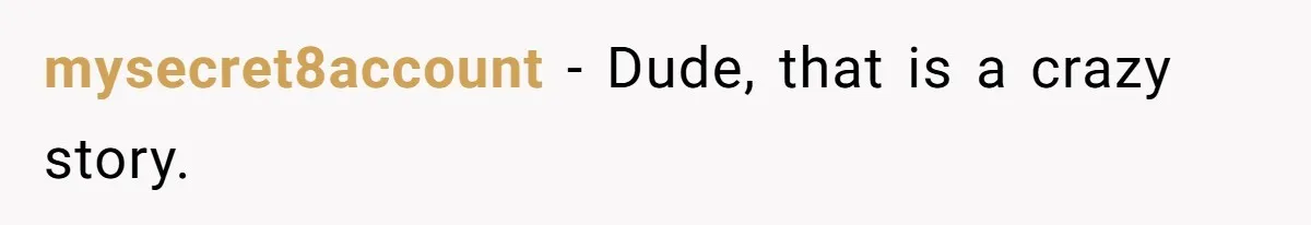 mysecret8account − Dude, that is a crazy story.