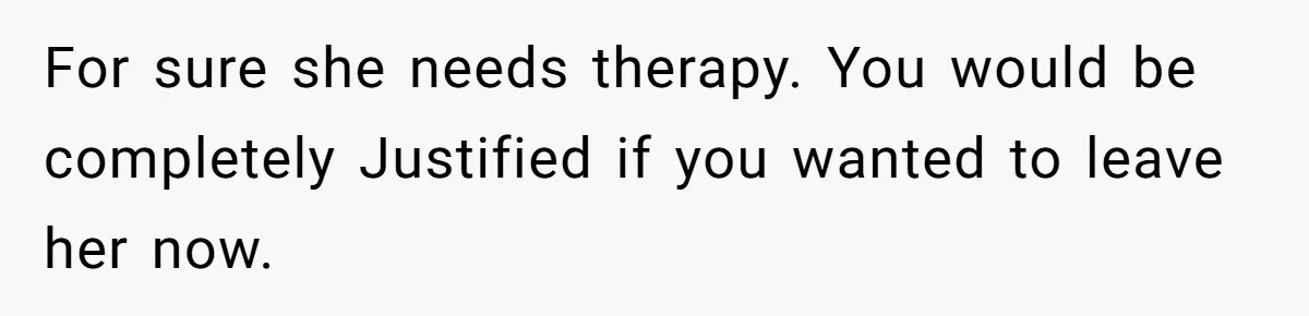 For sure she needs therapy. You would be completely Justified if you wanted to leave her now.