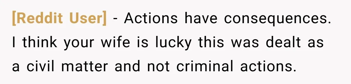 [Reddit User] − Actions have consequences. I think your wife is lucky this was dealt as a civil matter and not criminal actions.
