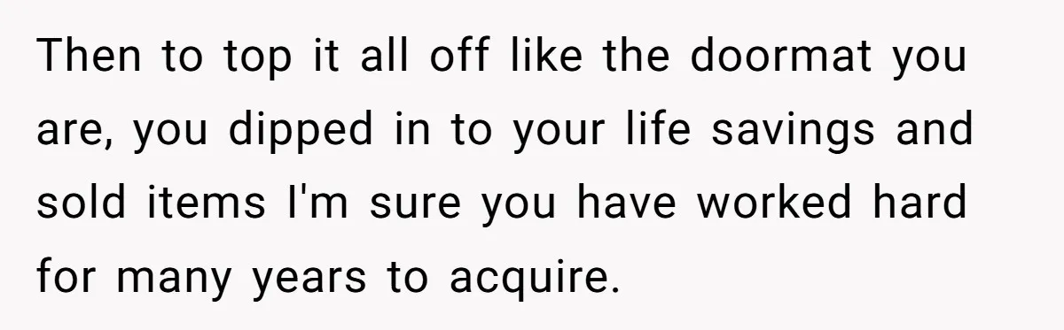 Then to top it all off like the doormat you are, you dipped in to your life savings and sold items I'm sure you have worked hard for many years...