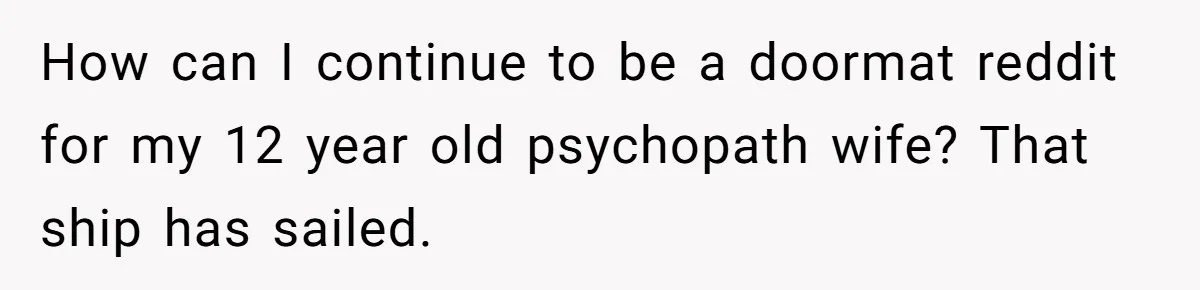 How can I continue to be a doormat reddit for my 12 year old psychopath wife? That ship has sailed.