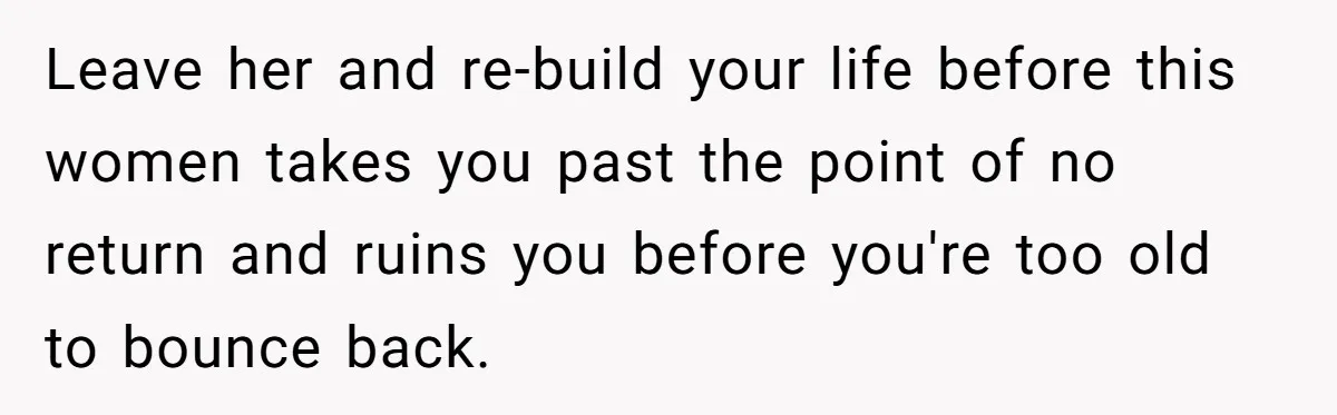Leave her and re-build your life before this women takes you past the point of no return and ruins you before you're too old to bounce back.
