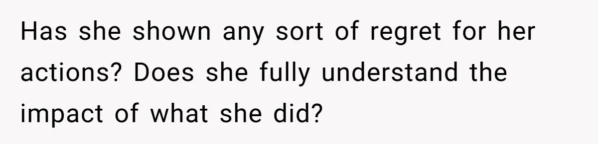 Has she shown any sort of regret for her actions? Does she fully understand the impact of what she did?