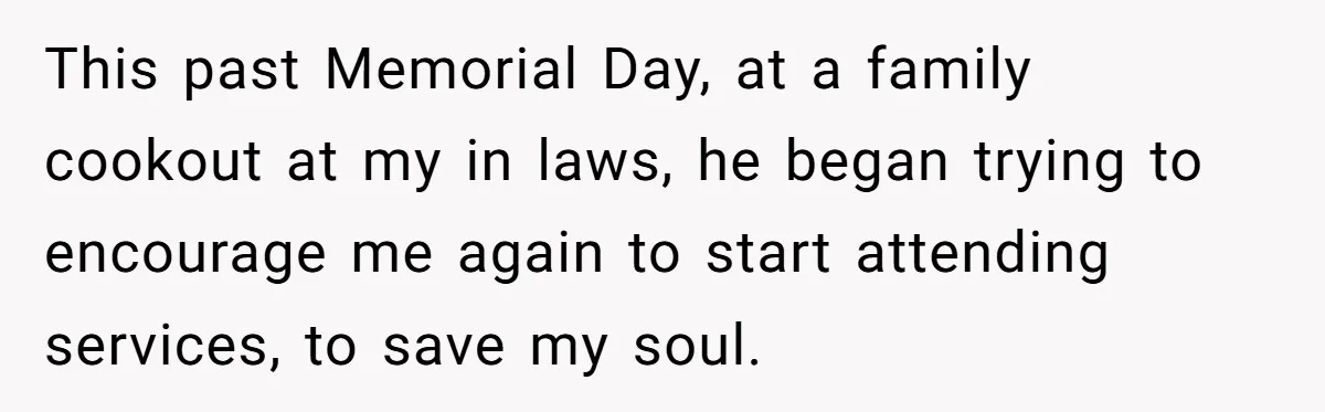This past Memorial Day, at a family cookout at my in laws, he began trying to encourage me again to start attending services, to save my soul.