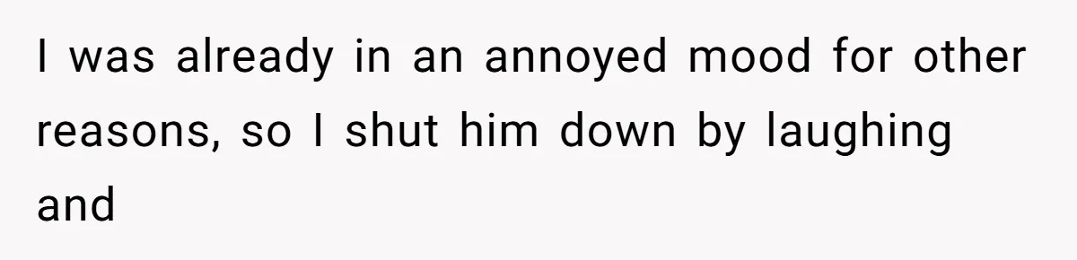 I was already in an annoyed mood for other reasons, so I shut him down by laughing and