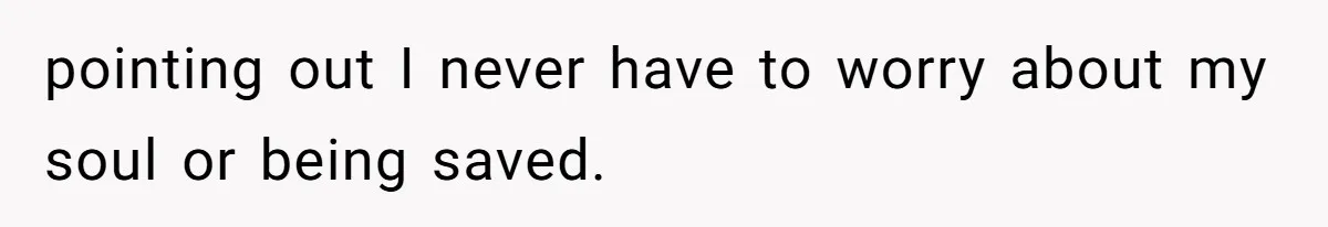 pointing out I never have to worry about my soul or being saved.