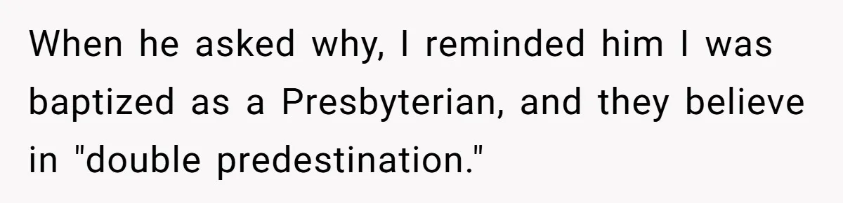 When he asked why, I reminded him I was baptized as a Presbyterian, and they believe in "double predestination."