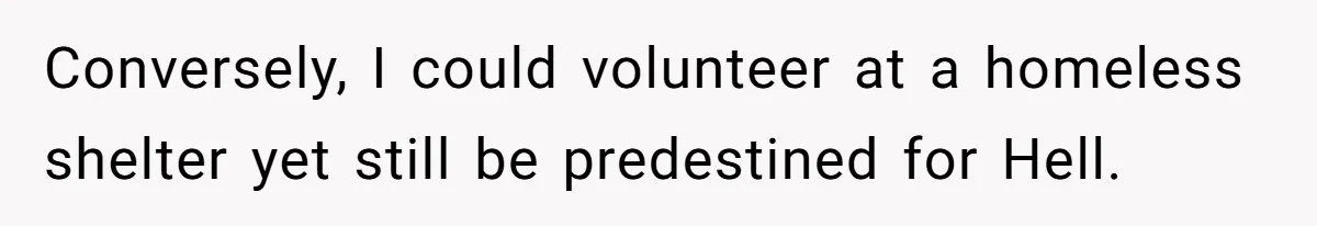 Conversely, I could volunteer at a homeless shelter yet still be predestined for Hell.