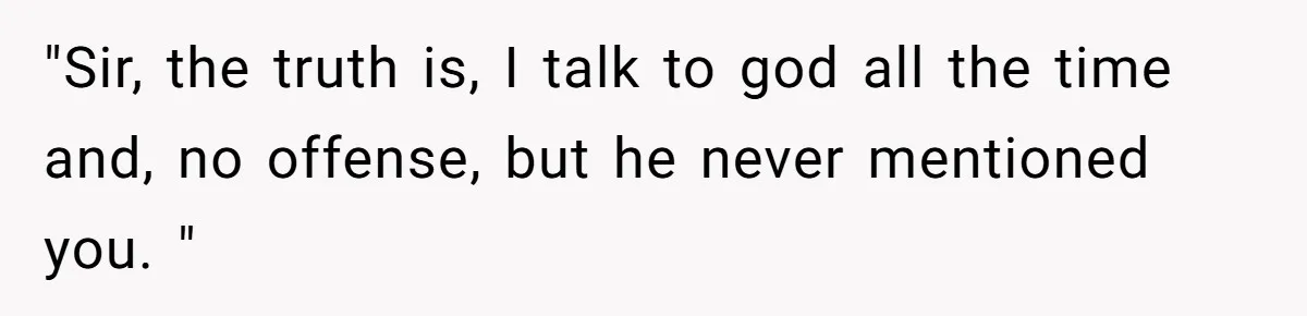 "Sir, the truth is, I talk to god all the time and, no offense, but he never mentioned you. "