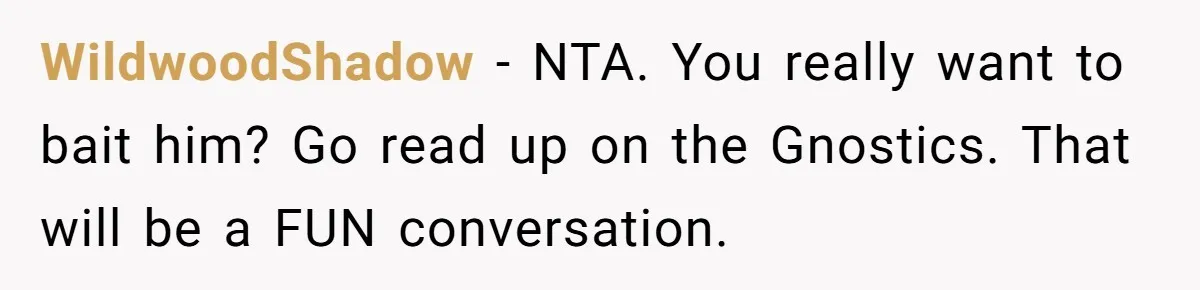 WildwoodShadow − NTA. You really want to bait him? Go read up on the Gnostics. That will be a FUN conversation.