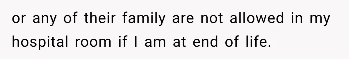 or any of their family are not allowed in my hospital room if I am at end of life.