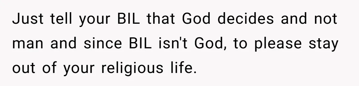 Just tell your BIL that God decides and not man and since BIL isn't God, to please stay out of your religious life.