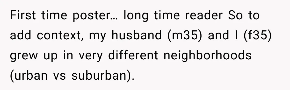 First time poster… long time reader So to add context, my husband (m35) and I (f35) grew up in very different neighborhoods (urban vs suburban).