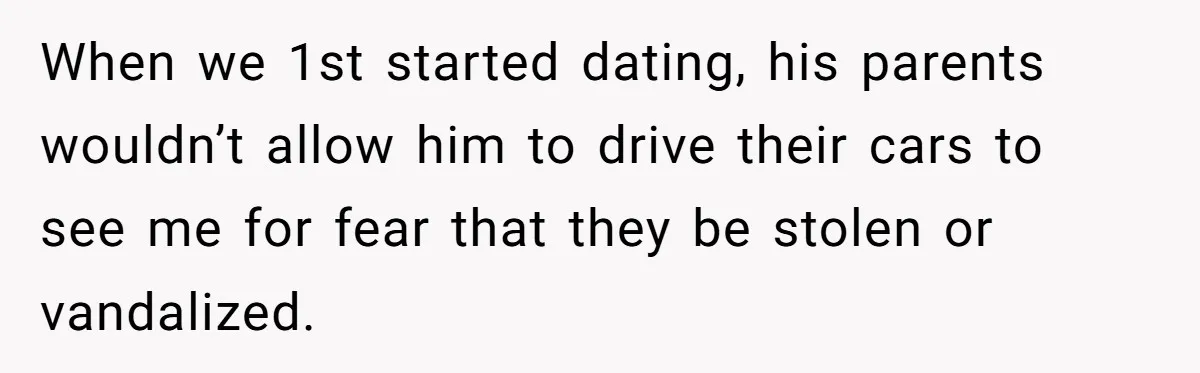 When we 1st started dating, his parents wouldn’t allow him to drive their cars to see me for fear that they be stolen or vandalized.